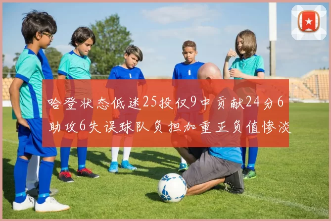 哈登状态低迷25投仅9中贡献24分6助攻6失误球队负担加重正负值惨淡6