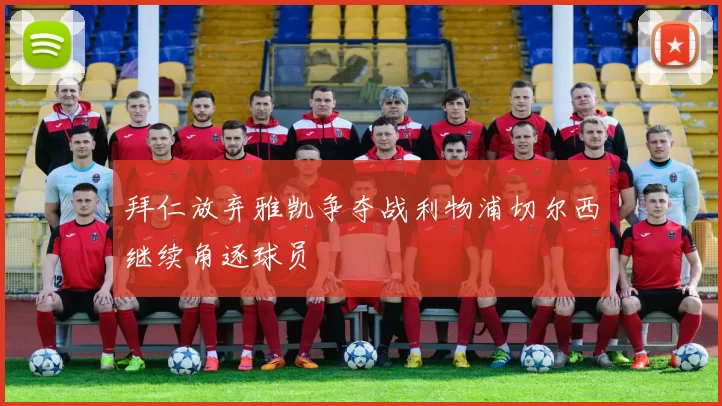 拜仁放弃雅凯争夺战利物浦切尔西继续角逐球员