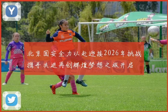 北京国安全力以赴迎接2026年挑战携手共进再创辉煌梦想之旅开启