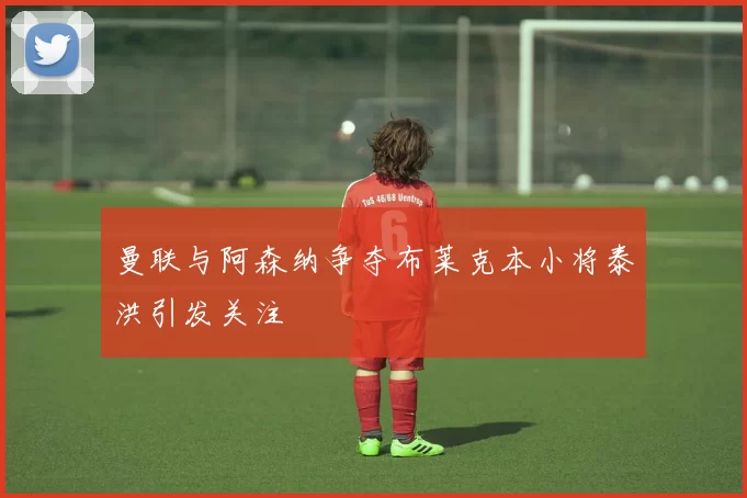 曼联与阿森纳争夺布莱克本小将泰洪引发关注