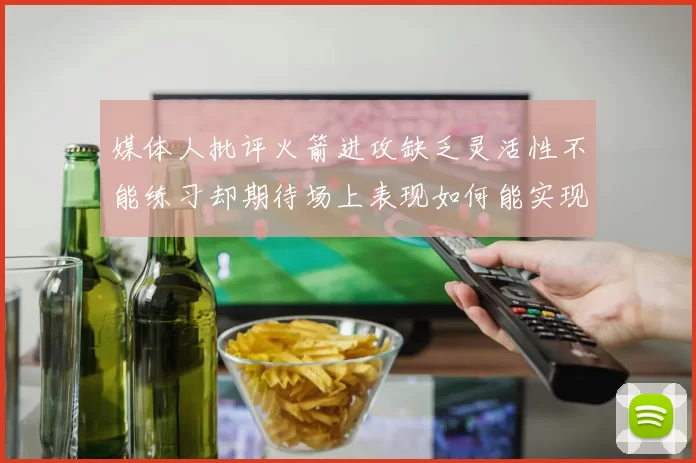 媒体人批评火箭进攻缺乏灵活性不能练习却期待场上表现如何能实现
