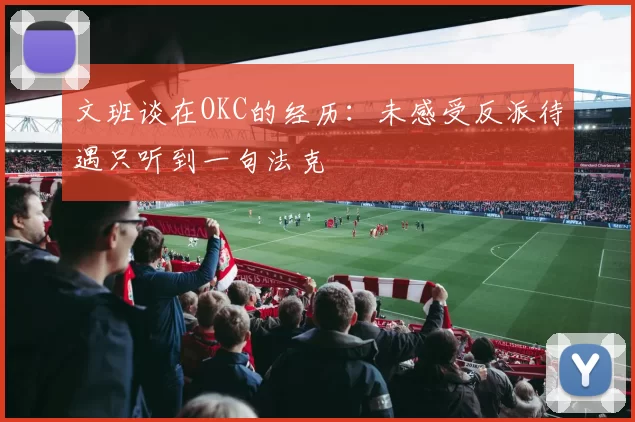 文班谈在OKC的经历：未感受反派待遇只听到一句法克