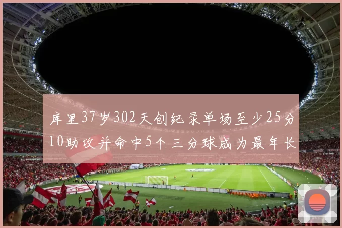 库里37岁302天创纪录单场至少25分10助攻并命中5个三分球成为最年长后卫