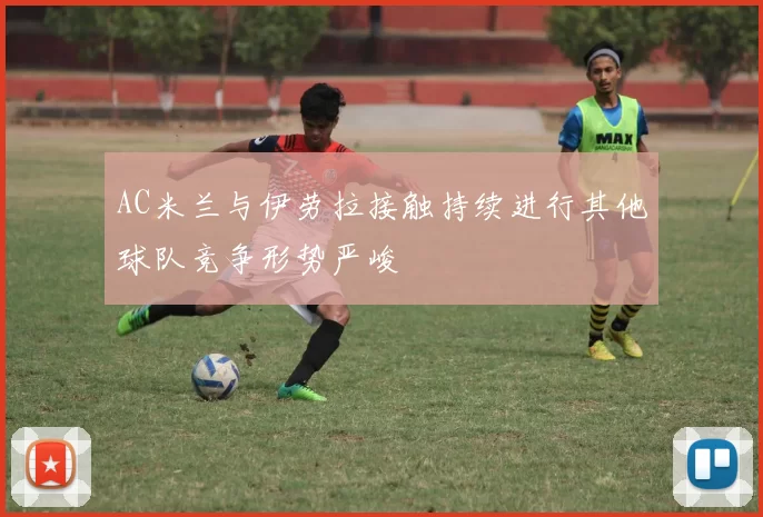 AC米兰与伊劳拉接触持续进行其他球队竞争形势严峻