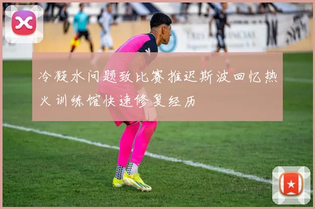 冷凝水问题致比赛推迟斯波回忆热火训练馆快速修复经历