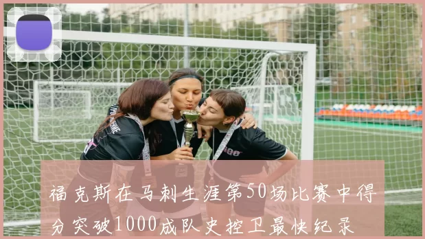福克斯在马刺生涯第50场比赛中得分突破1000成队史控卫最快纪录